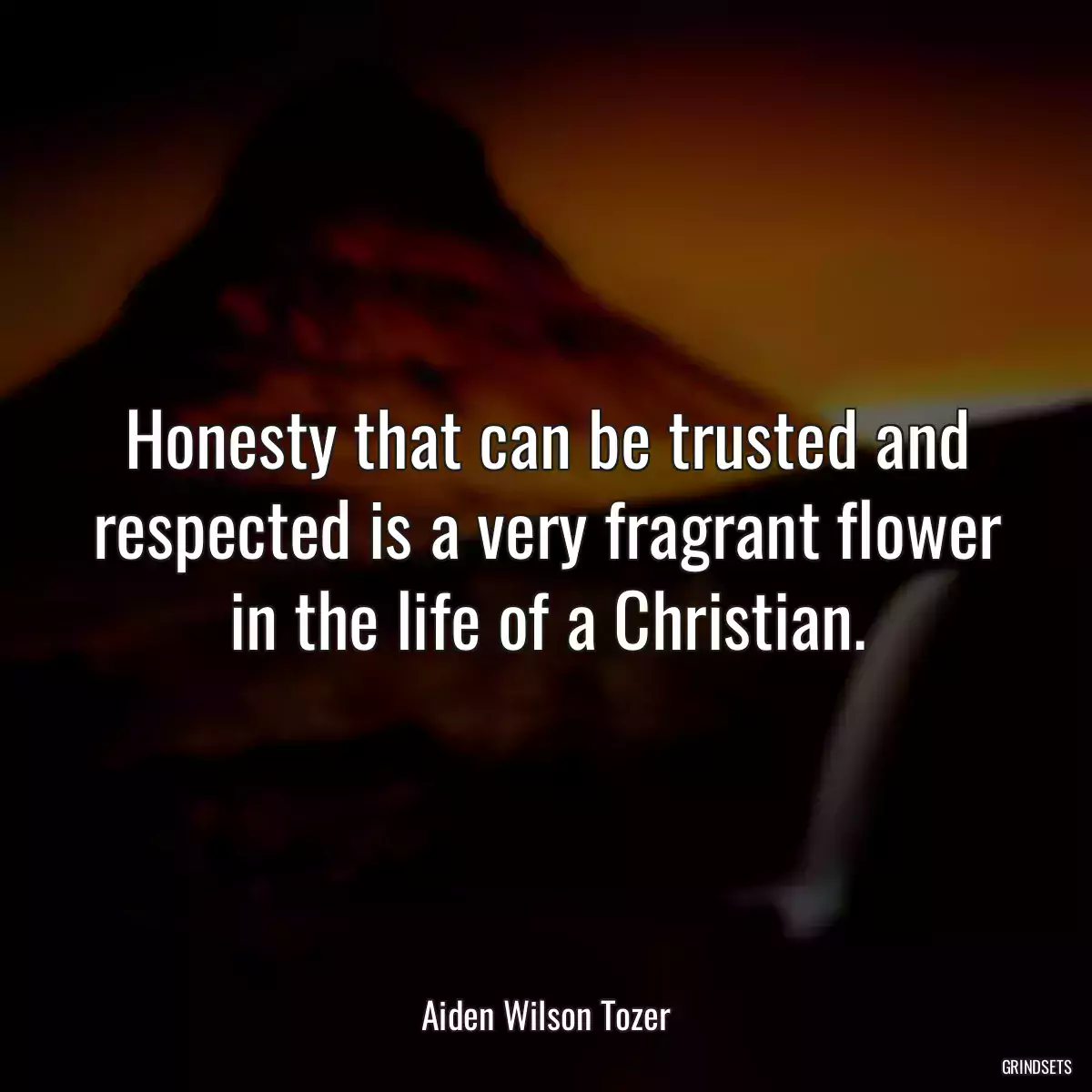 Honesty that can be trusted and respected is a very fragrant flower in the life of a Christian.