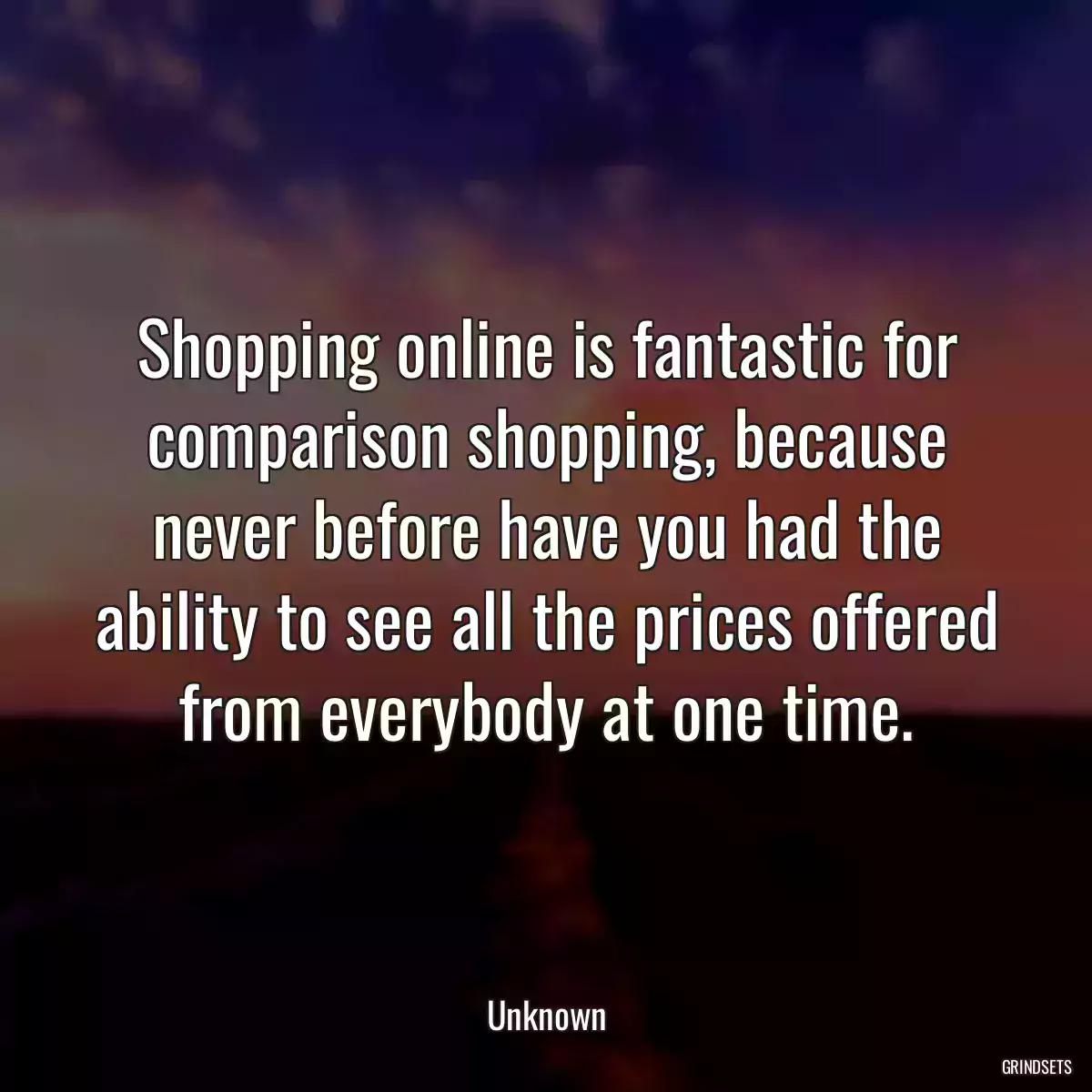 Shopping online is fantastic for comparison shopping, because never before have you had the ability to see all the prices offered from everybody at one time.