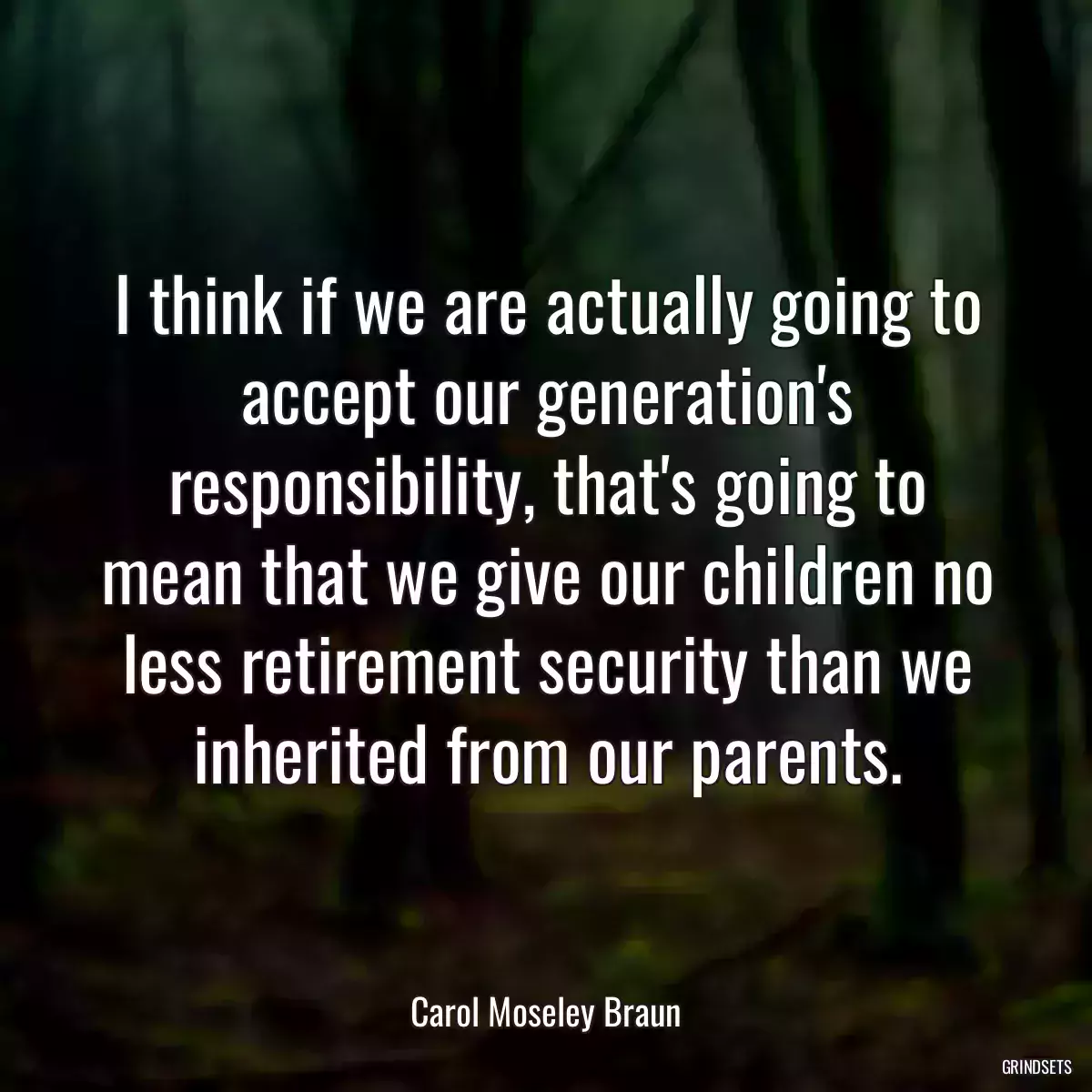 I think if we are actually going to accept our generation\'s responsibility, that\'s going to mean that we give our children no less retirement security than we inherited from our parents.