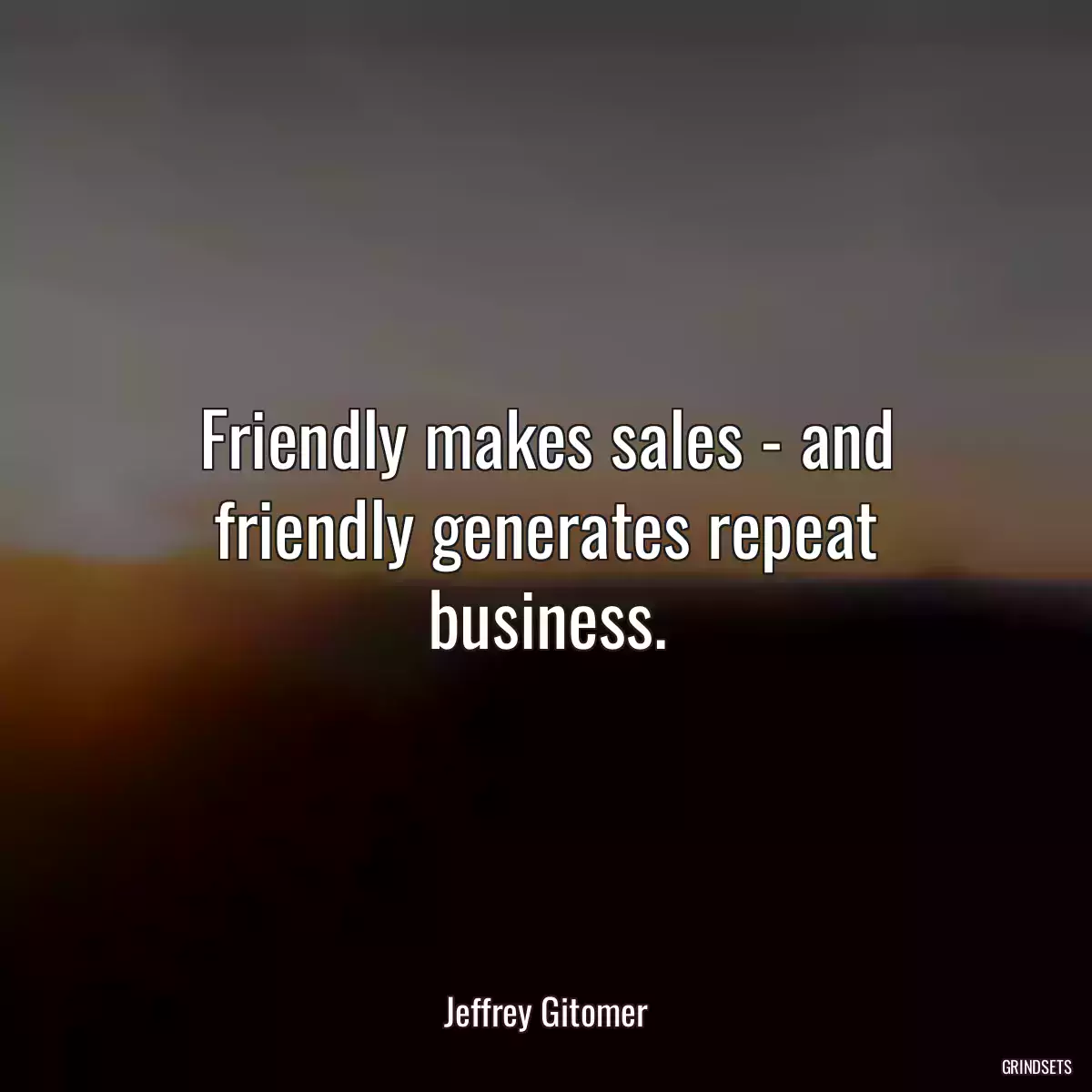 Friendly makes sales - and friendly generates repeat business.