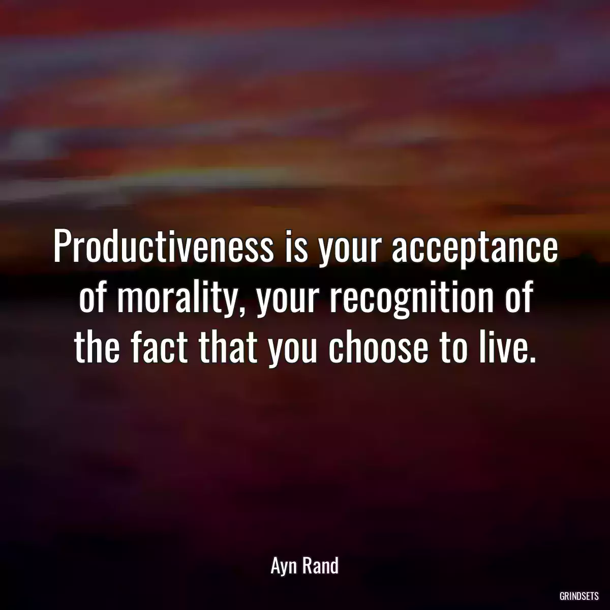 Productiveness is your acceptance of morality, your recognition of the fact that you choose to live.