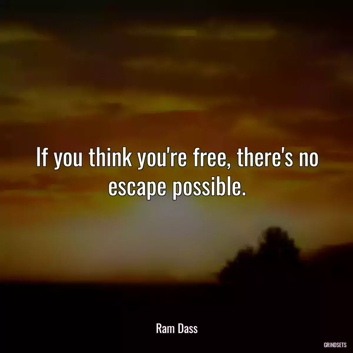 If you think you\'re free, there\'s no escape possible.