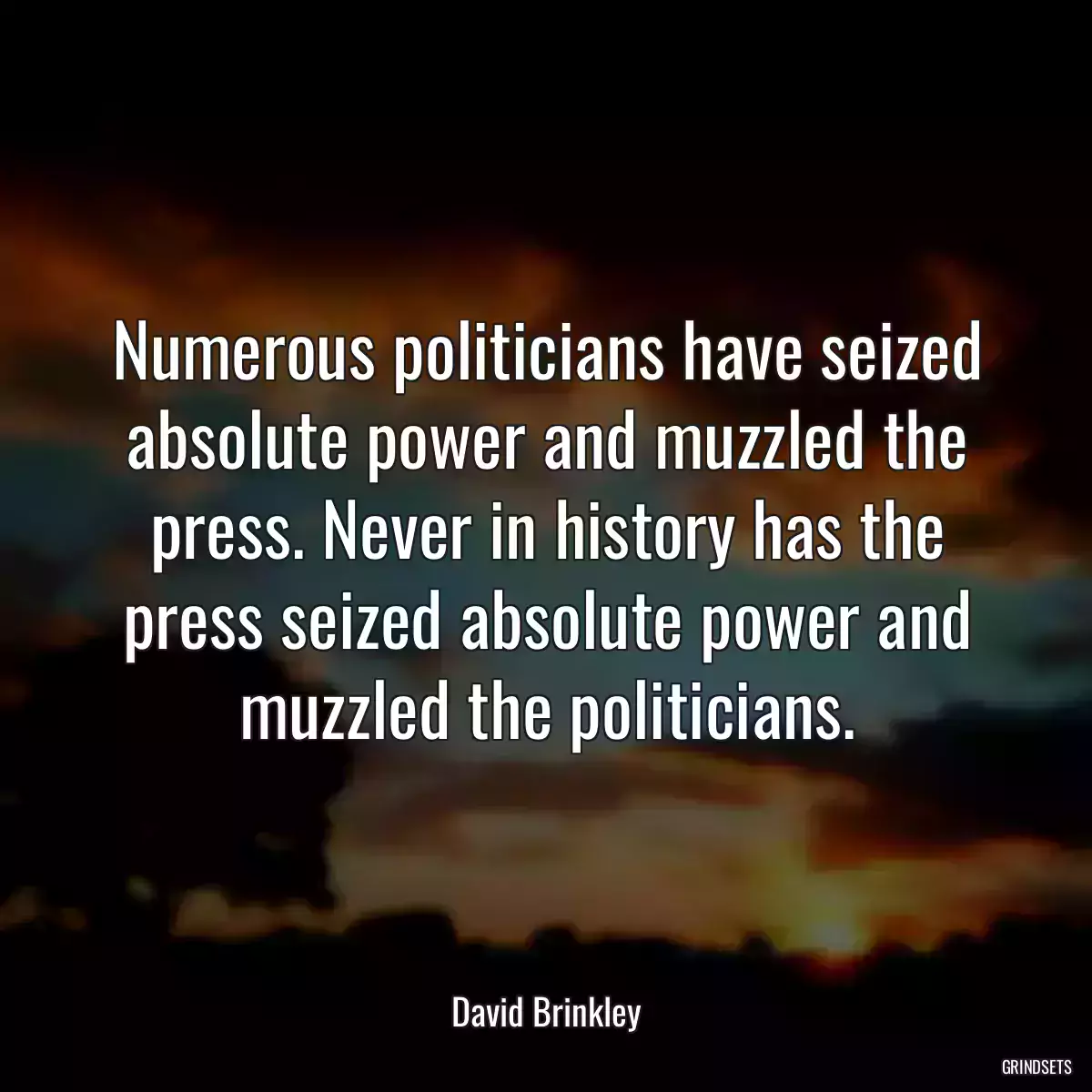 Numerous politicians have seized absolute power and muzzled the press. Never in history has the press seized absolute power and muzzled the politicians.