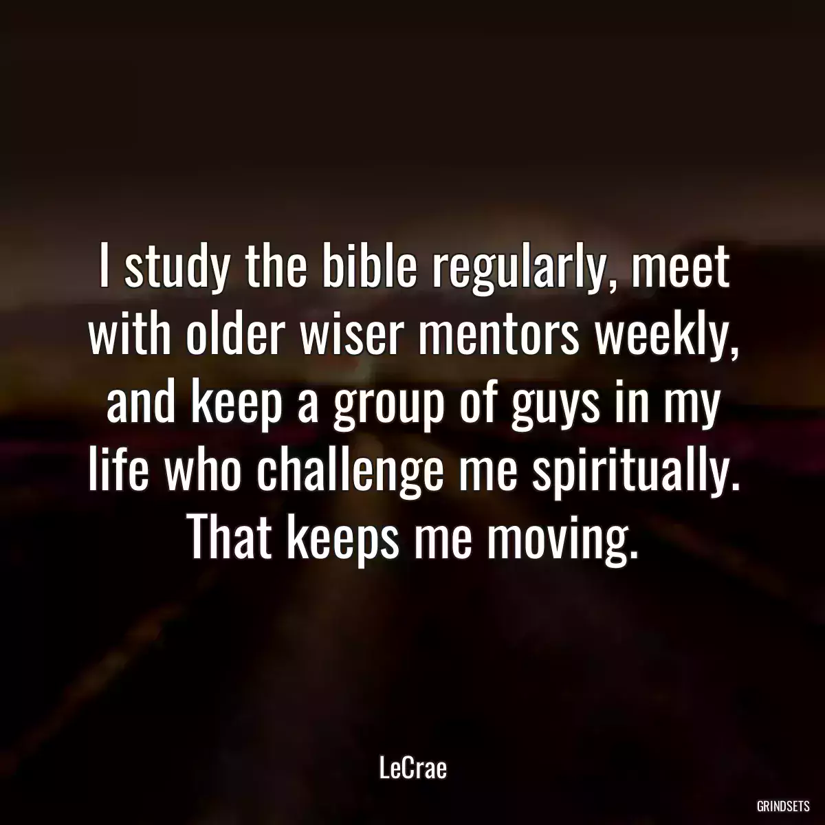 I study the bible regularly, meet with older wiser mentors weekly, and keep a group of guys in my life who challenge me spiritually. That keeps me moving.