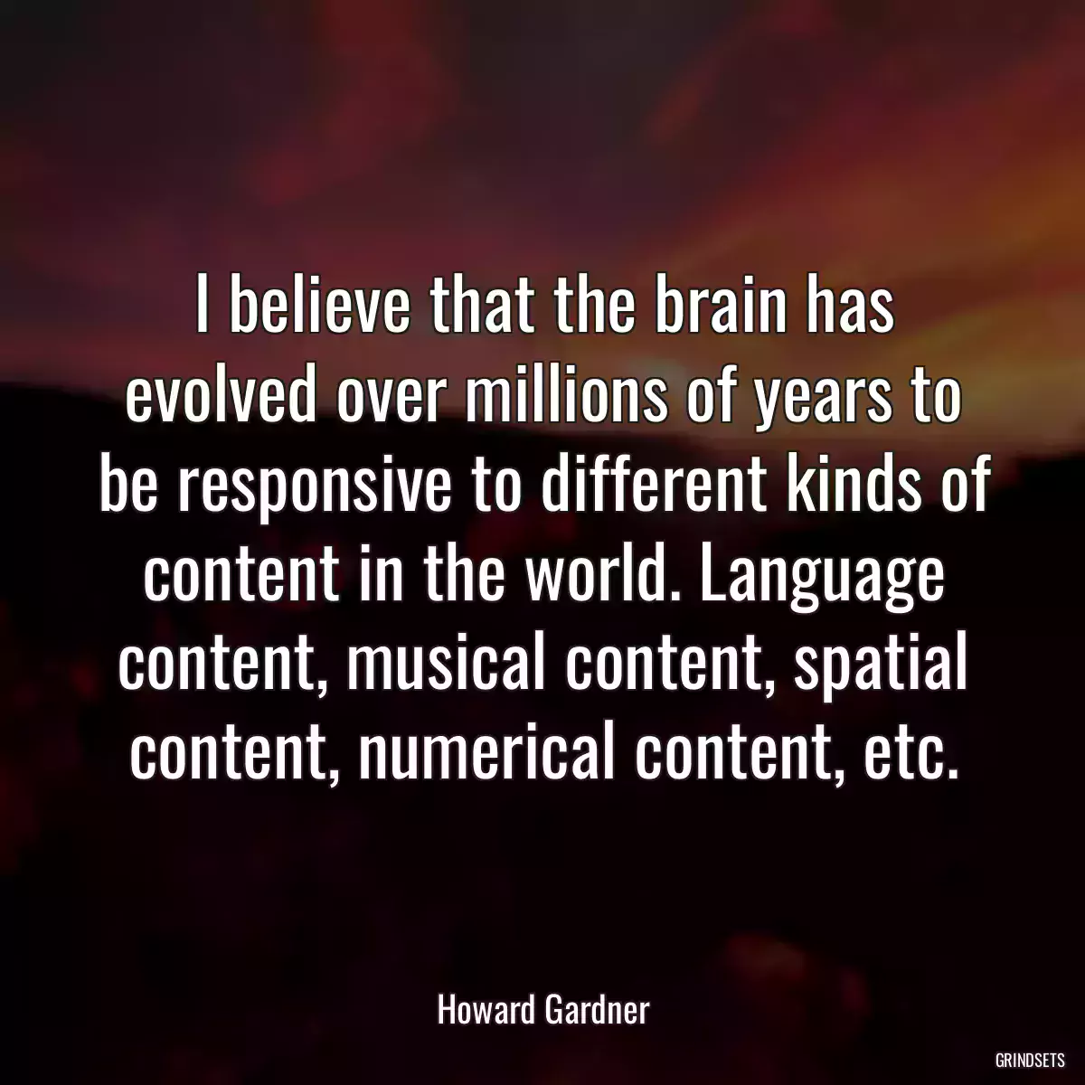 I believe that the brain has evolved over millions of years to be responsive to different kinds of content in the world. Language content, musical content, spatial content, numerical content, etc.