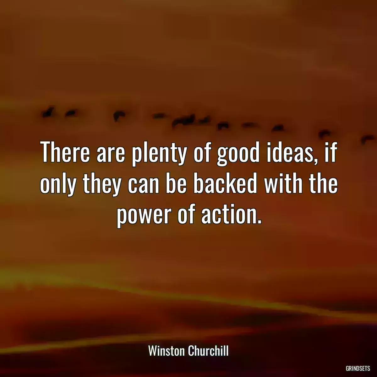 There are plenty of good ideas, if only they can be backed with the power of action.