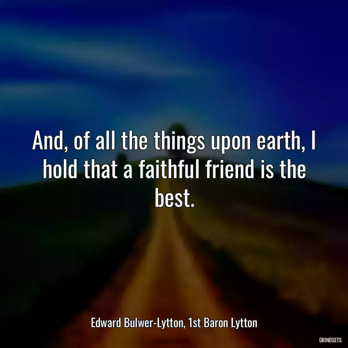 And, of all the things upon earth, I hold that a faithful friend is the best.