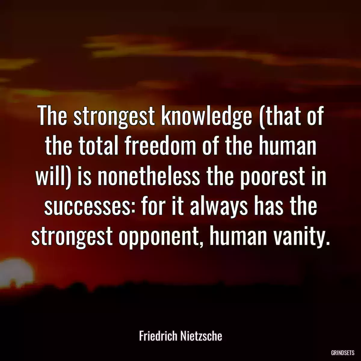 The strongest knowledge (that of the total freedom of the human will) is nonetheless the poorest in successes: for it always has the strongest opponent, human vanity.