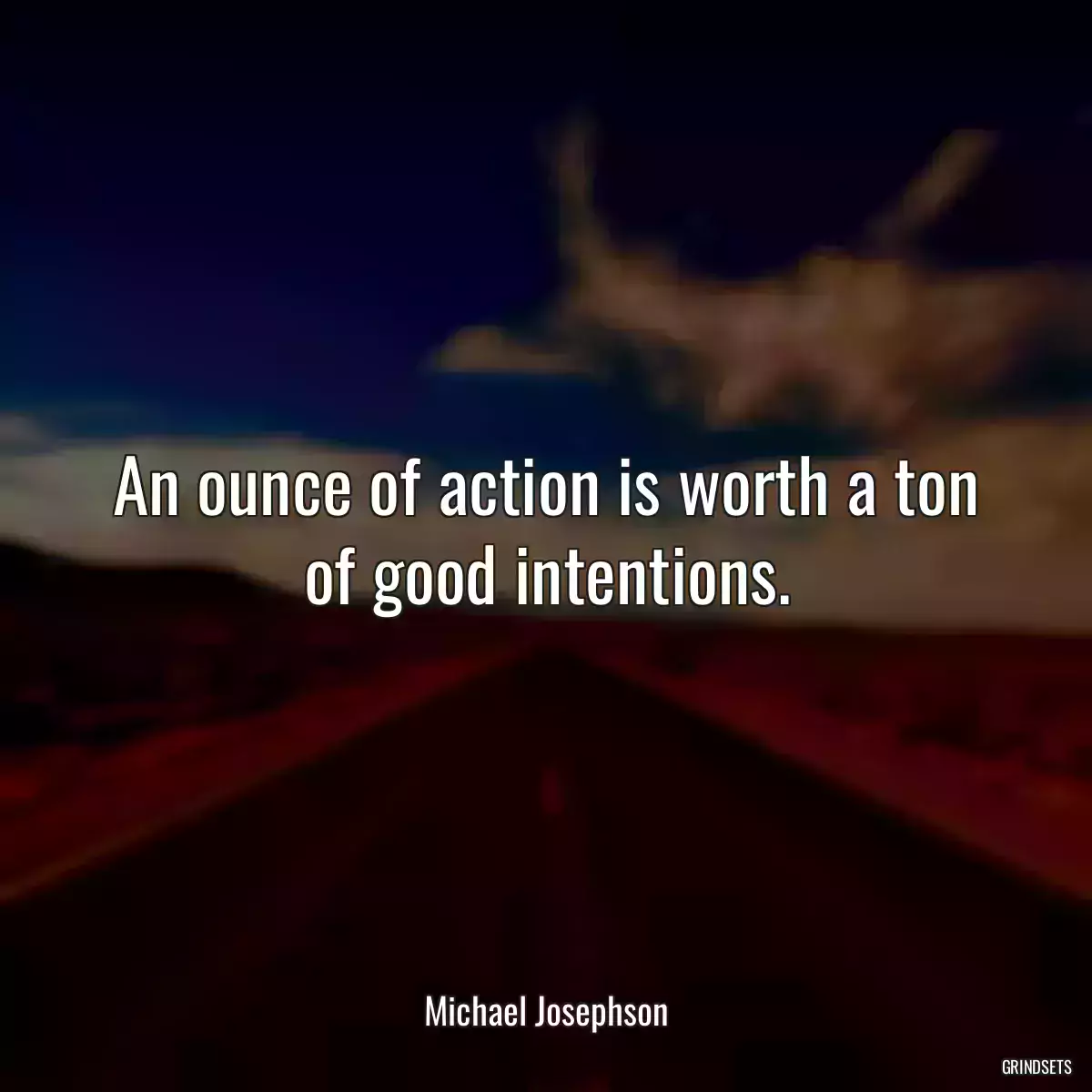 An ounce of action is worth a ton of good intentions.