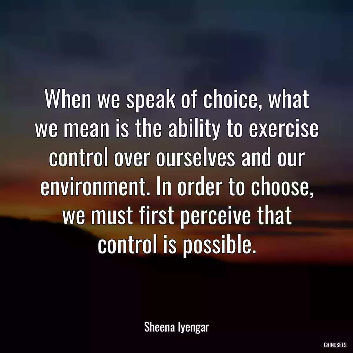 When we speak of choice, what we mean is the ability to exercise control over ourselves and our environment. In order to choose, we must first perceive that control is possible.