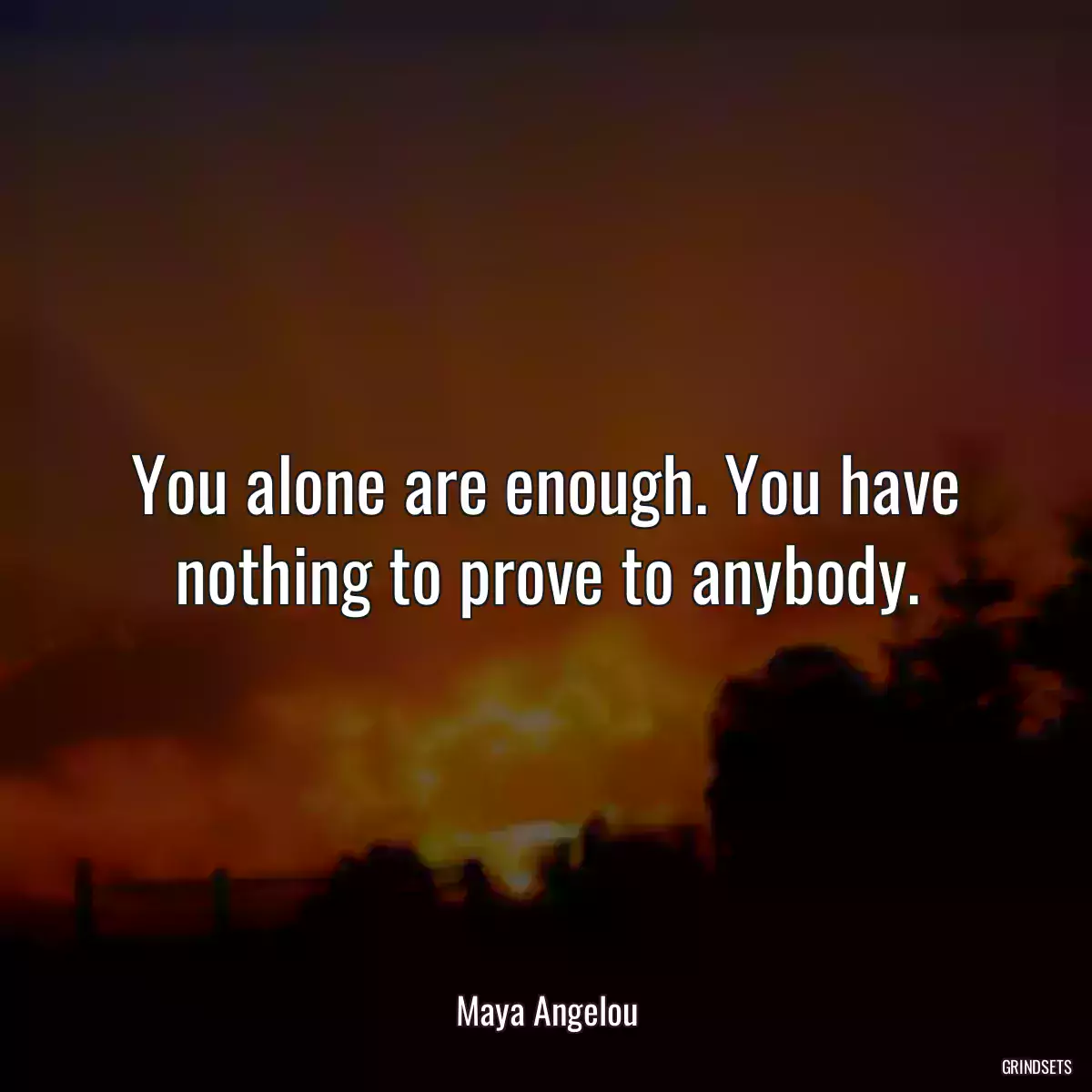 You alone are enough. You have nothing to prove to anybody.