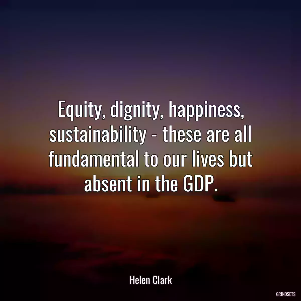 Equity, dignity, happiness, sustainability - these are all fundamental to our lives but absent in the GDP.