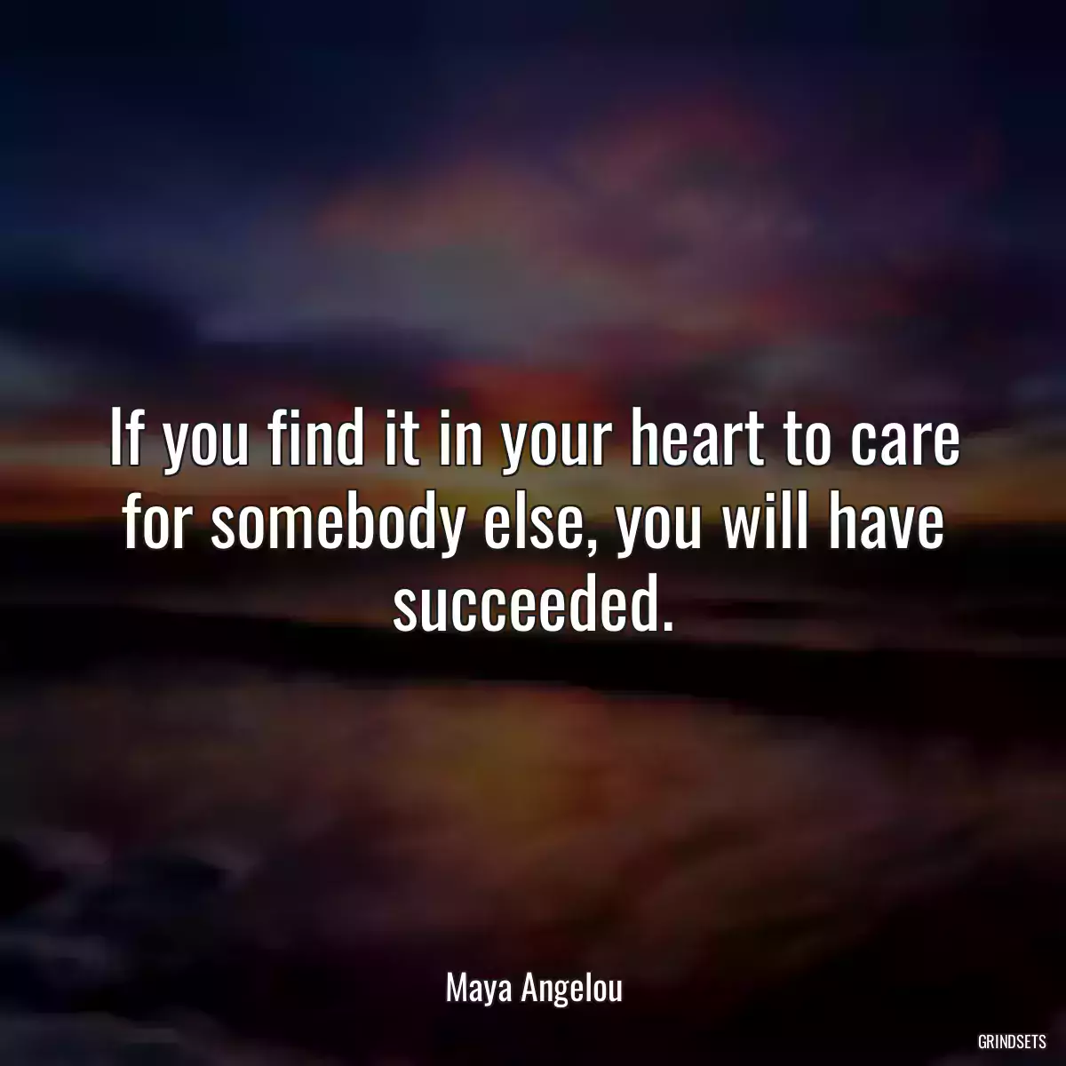 If you find it in your heart to care for somebody else, you will have succeeded.