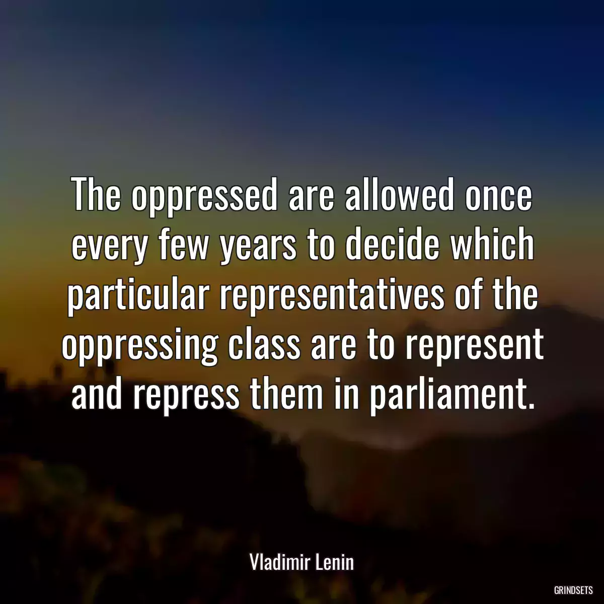 The oppressed are allowed once every few years to decide which particular representatives of the oppressing class are to represent and repress them in parliament.