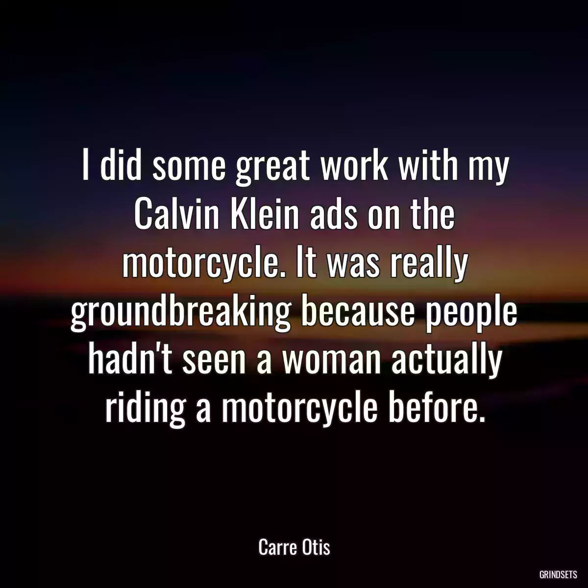 I did some great work with my Calvin Klein ads on the motorcycle. It was really groundbreaking because people hadn\'t seen a woman actually riding a motorcycle before.