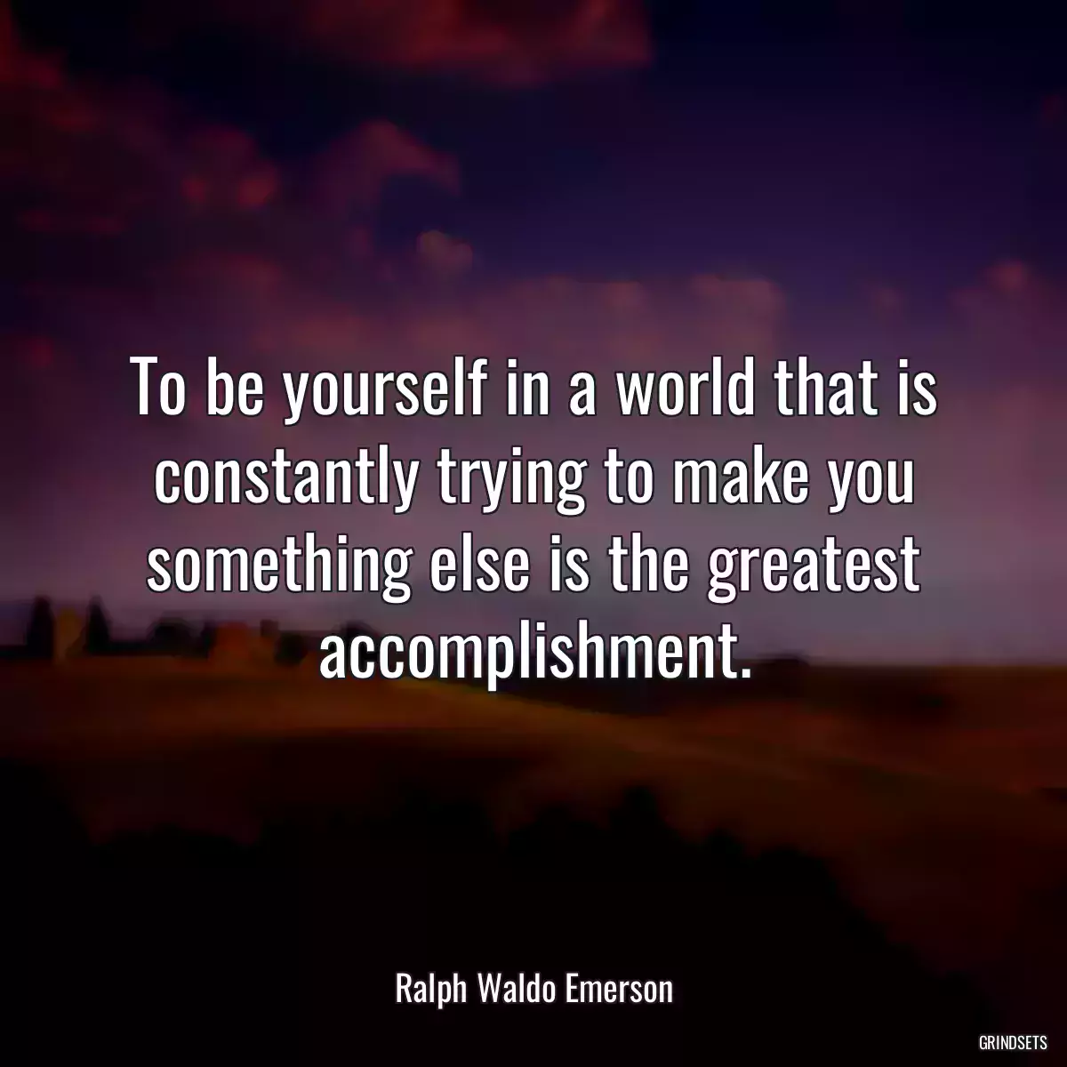 To be yourself in a world that is constantly trying to make you something else is the greatest accomplishment.