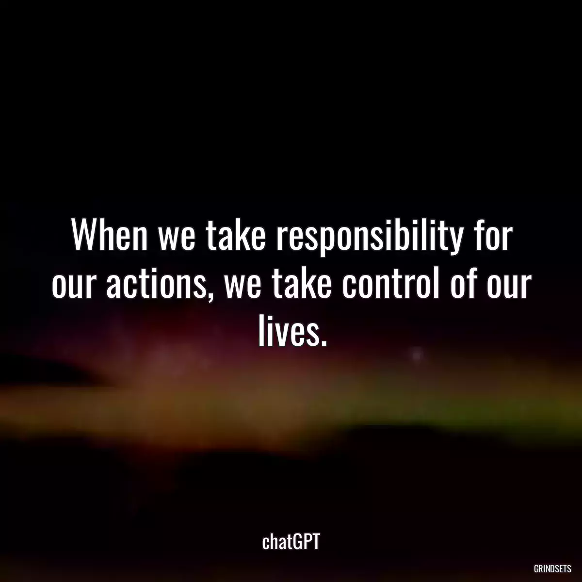 When we take responsibility for our actions, we take control of our lives.