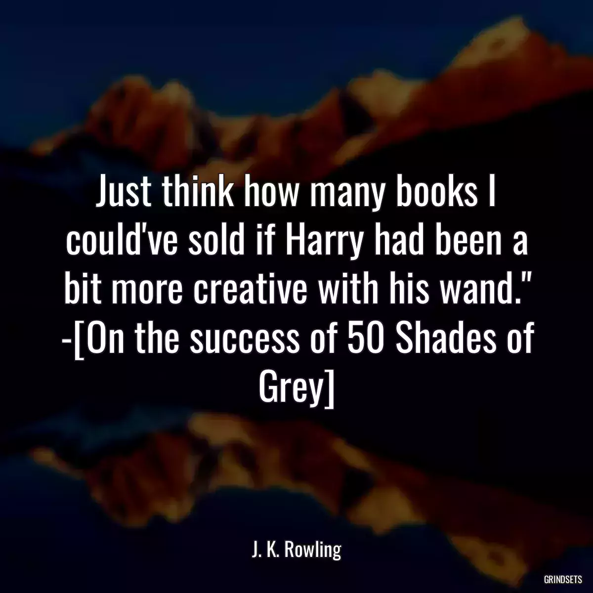 Just think how many books I could\'ve sold if Harry had been a bit more creative with his wand.\