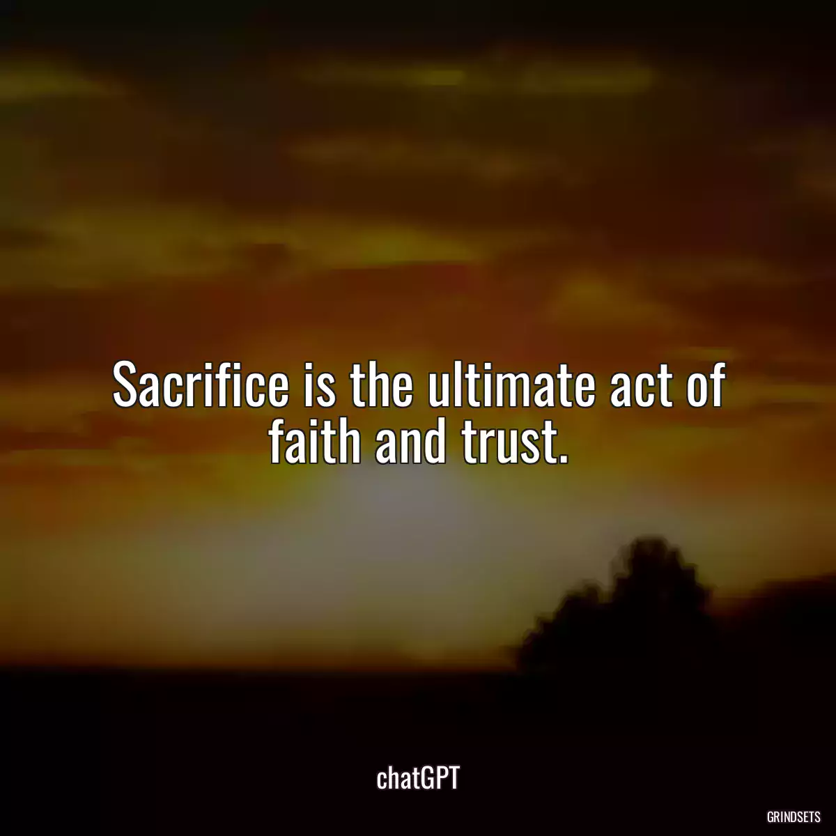 Sacrifice is the ultimate act of faith and trust.