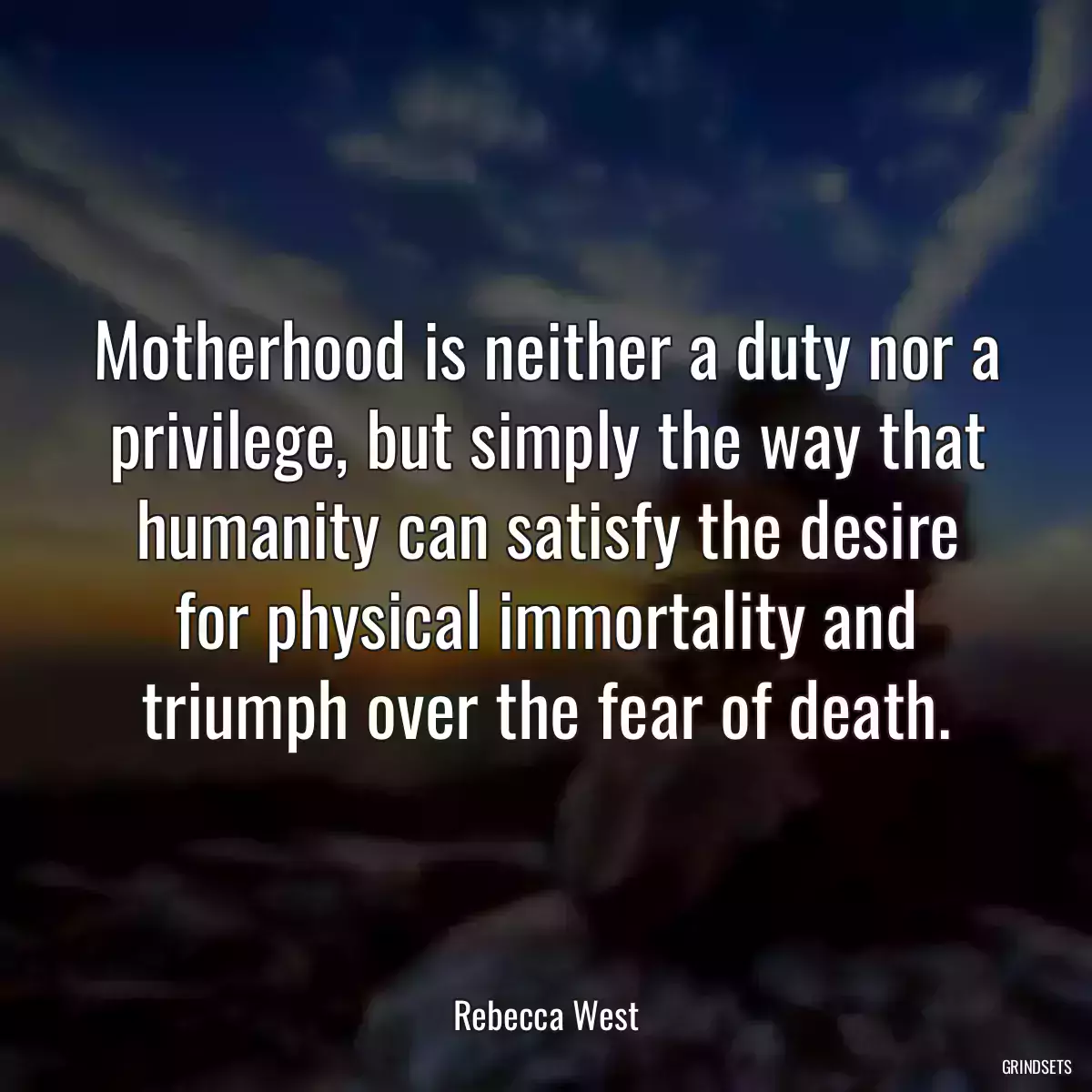 Motherhood is neither a duty nor a privilege, but simply the way that humanity can satisfy the desire for physical immortality and triumph over the fear of death.