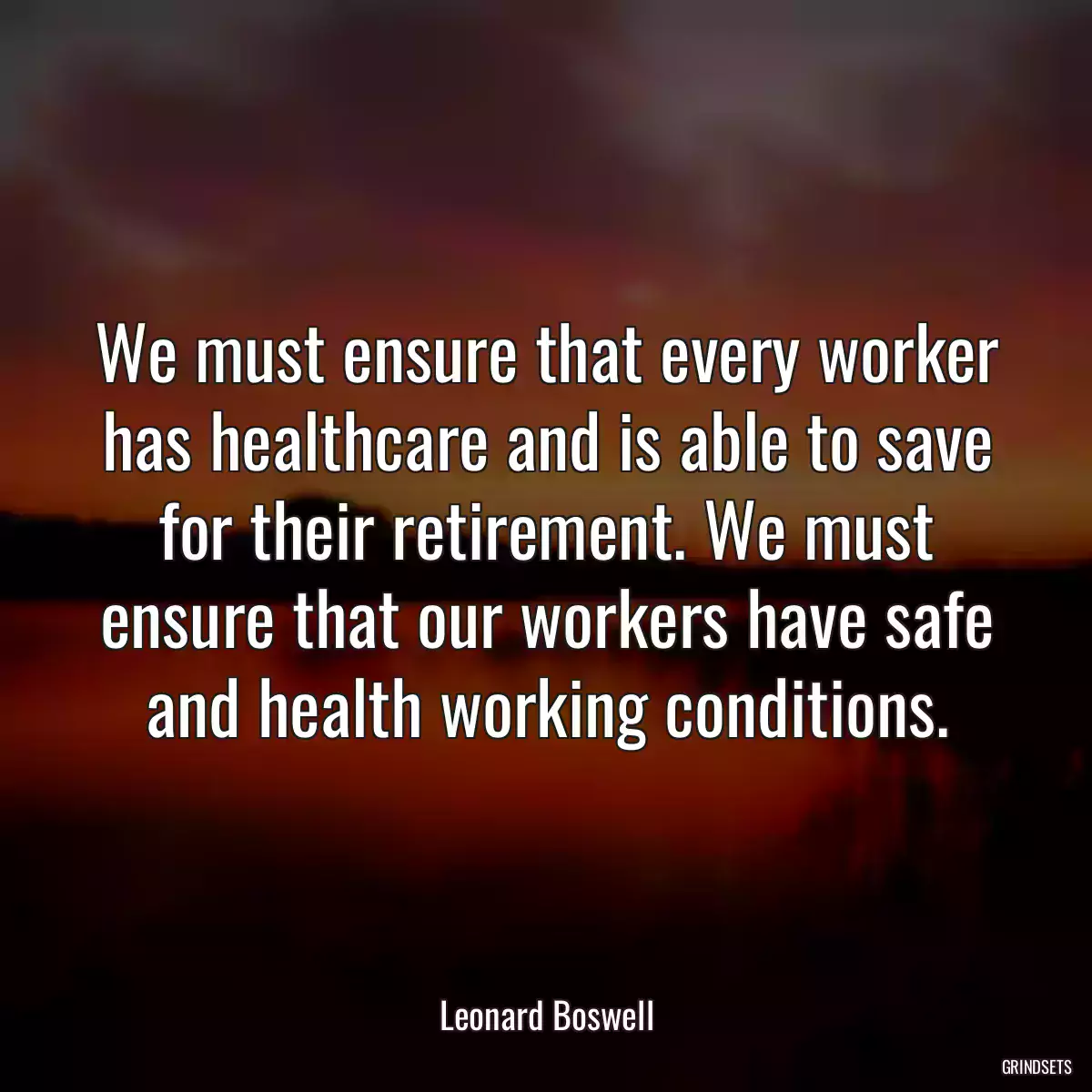 We must ensure that every worker has healthcare and is able to save for their retirement. We must ensure that our workers have safe and health working conditions.