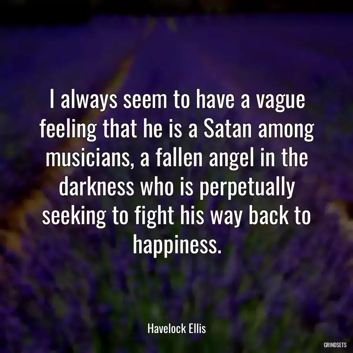 I always seem to have a vague feeling that he is a Satan among musicians, a fallen angel in the darkness who is perpetually seeking to fight his way back to happiness.