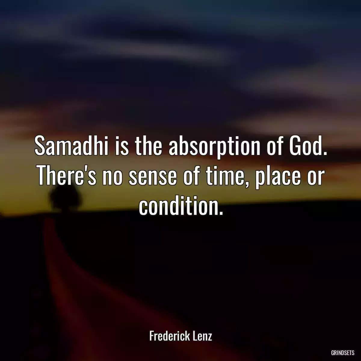 Samadhi is the absorption of God. There\'s no sense of time, place or condition.