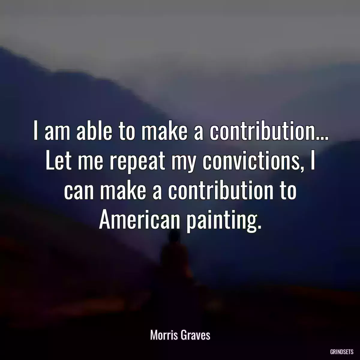 I am able to make a contribution... Let me repeat my convictions, I can make a contribution to American painting.