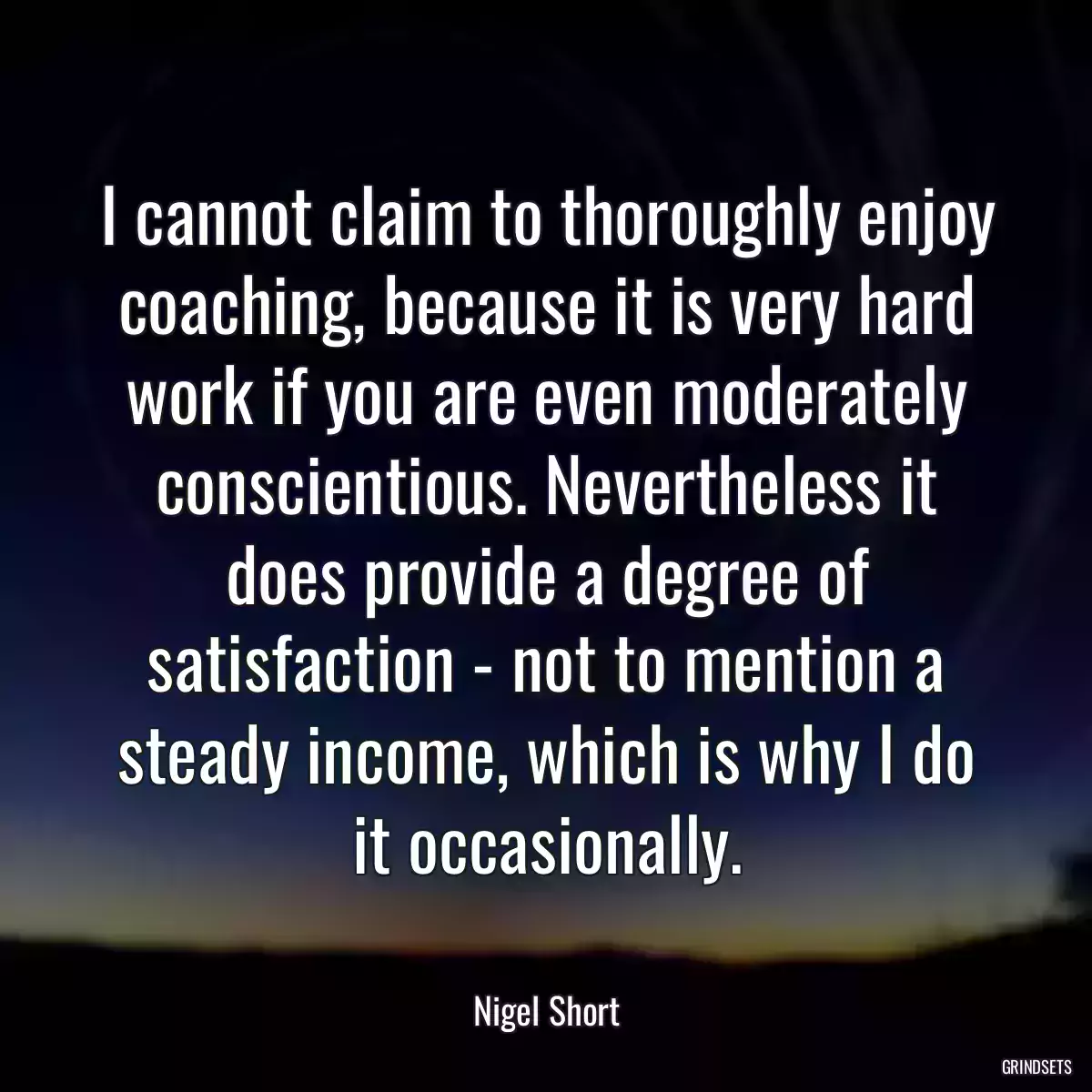 I cannot claim to thoroughly enjoy coaching, because it is very hard work if you are even moderately conscientious. Nevertheless it does provide a degree of satisfaction - not to mention a steady income, which is why I do it occasionally.