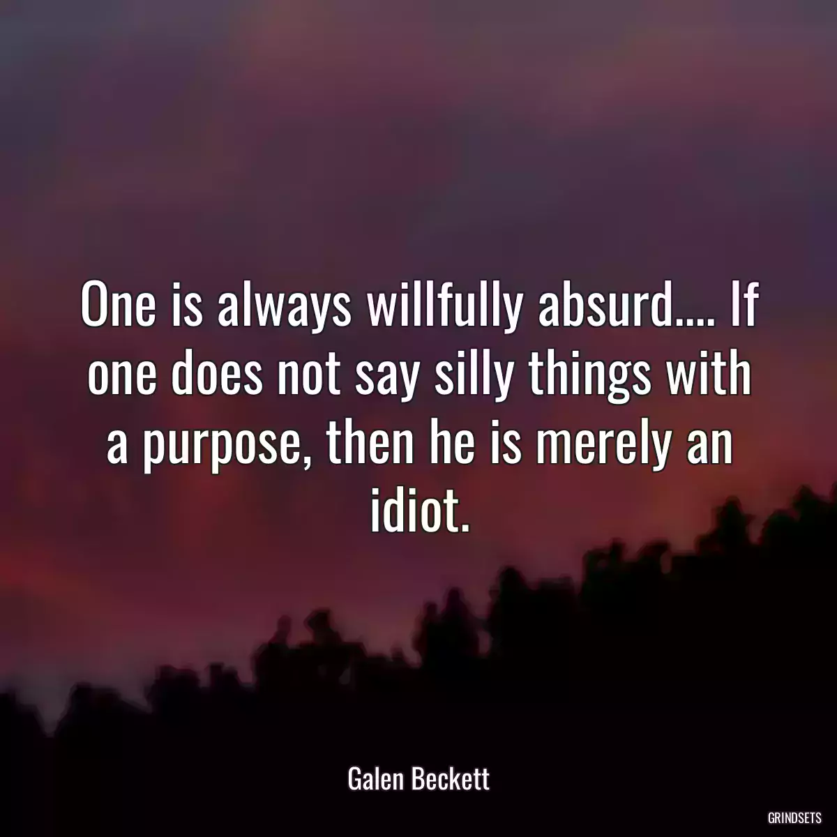 One is always willfully absurd.... If one does not say silly things with a purpose, then he is merely an idiot.