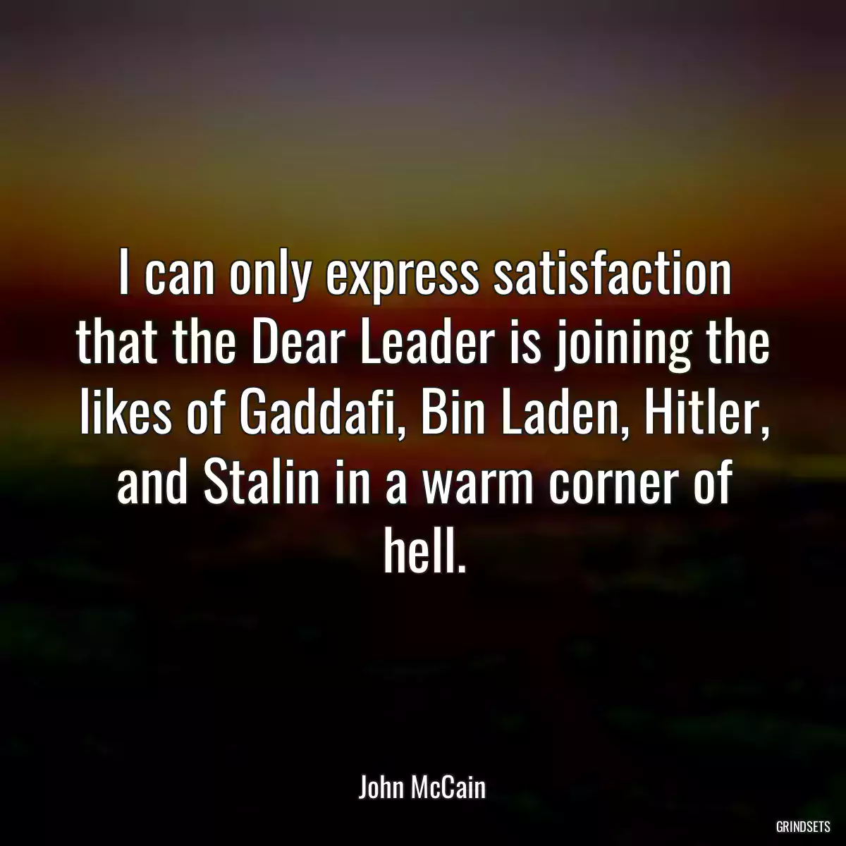 I can only express satisfaction that the Dear Leader is joining the likes of Gaddafi, Bin Laden, Hitler, and Stalin in a warm corner of hell.