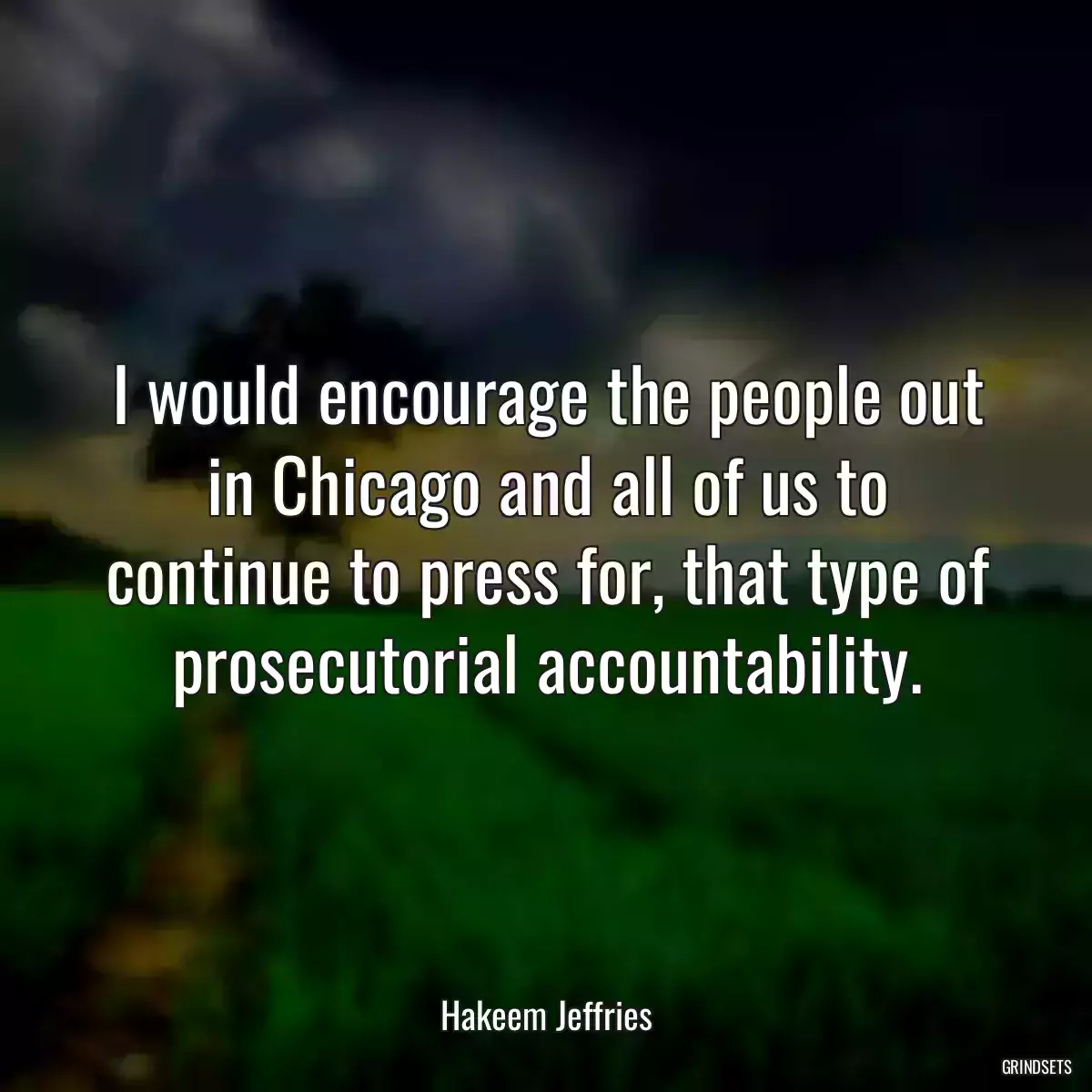 I would encourage the people out in Chicago and all of us to continue to press for, that type of prosecutorial accountability.