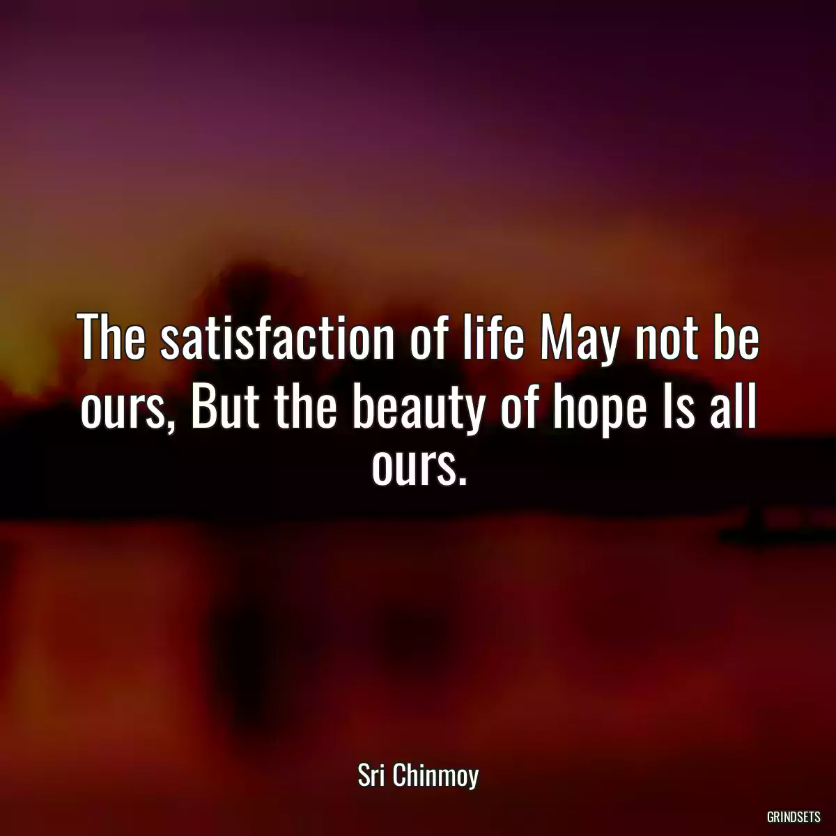 The satisfaction of life May not be ours, But the beauty of hope Is all ours.