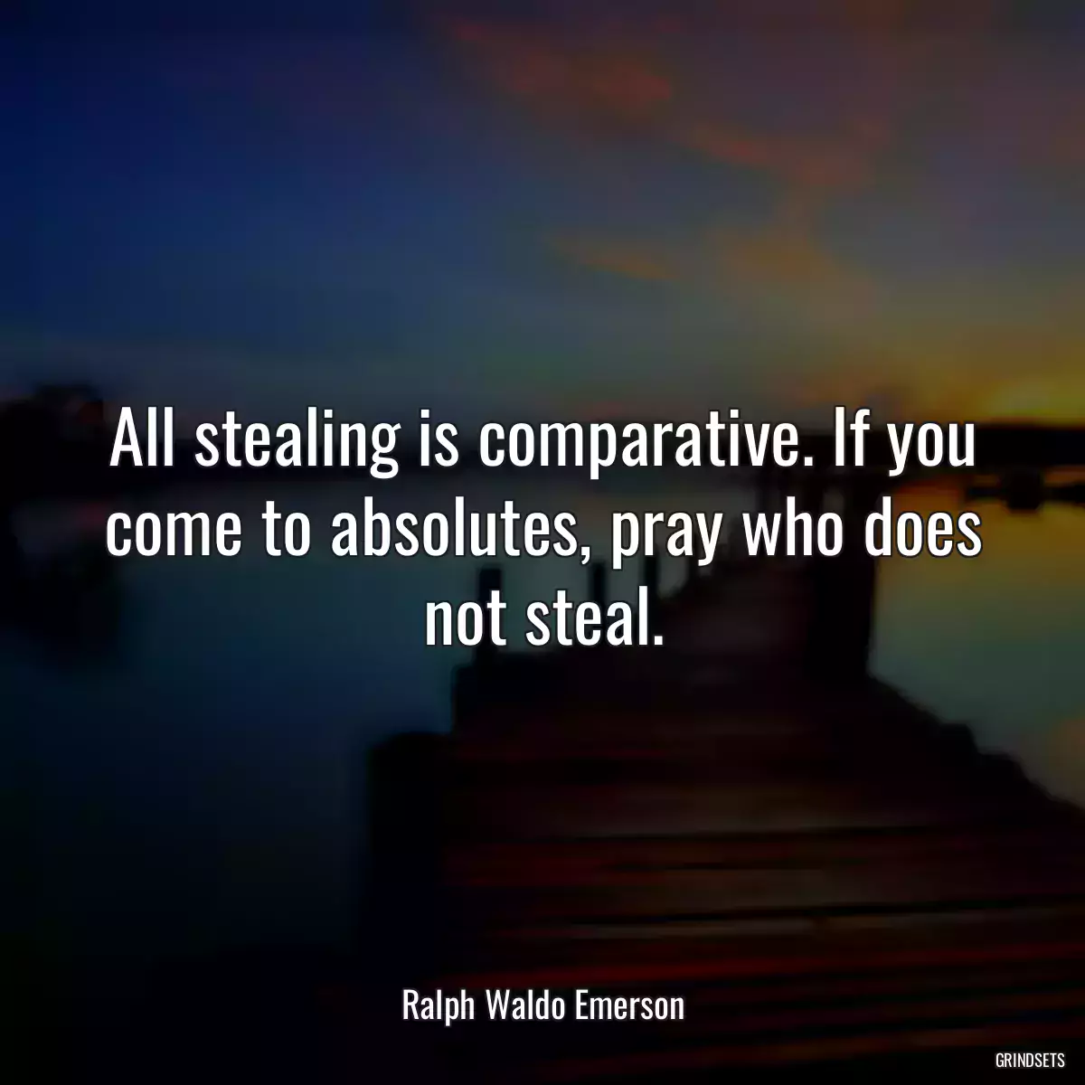 All stealing is comparative. If you come to absolutes, pray who does not steal.