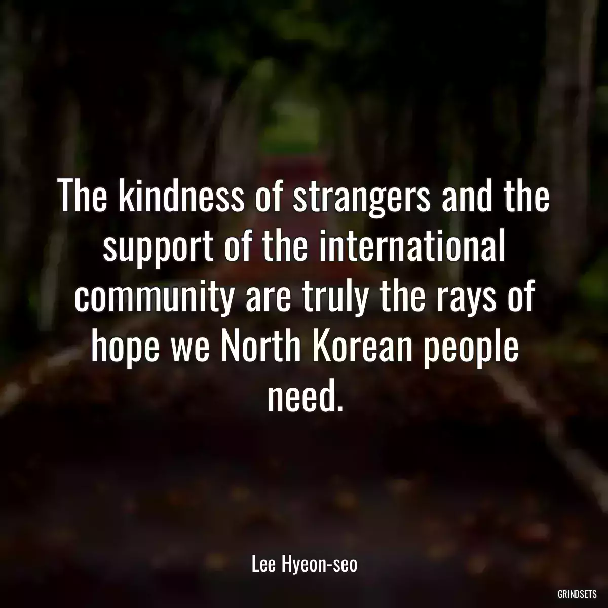 The kindness of strangers and the support of the international community are truly the rays of hope we North Korean people need.