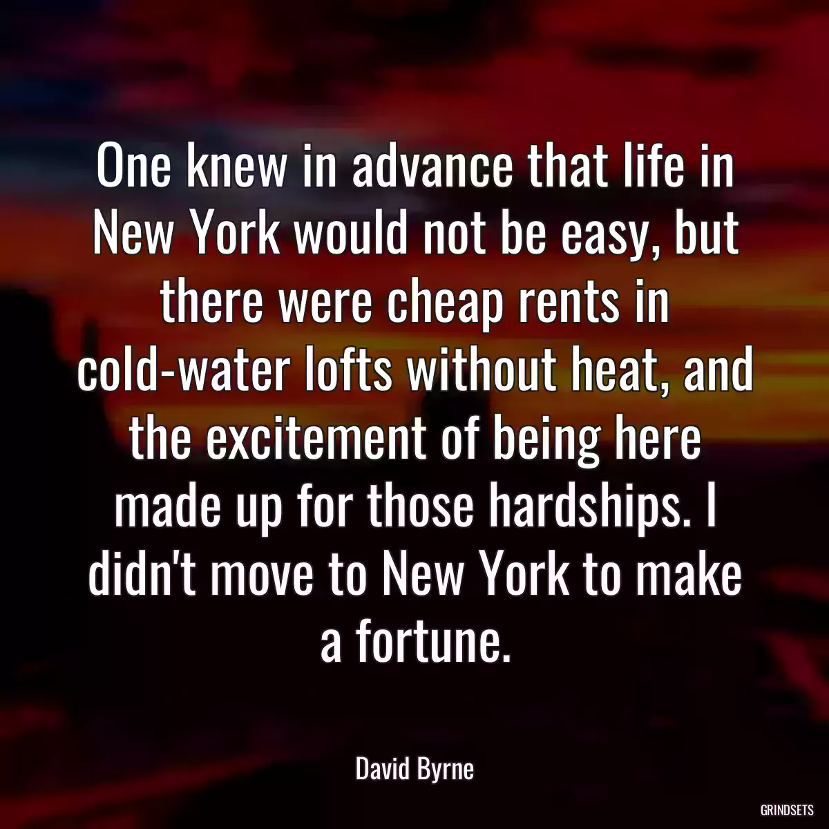 One knew in advance that life in New York would not be easy‚ but there were cheap rents in cold-water lofts without heat‚ and the excitement of being here made up for those hardships. I didn\'t move to New York to make a fortune.