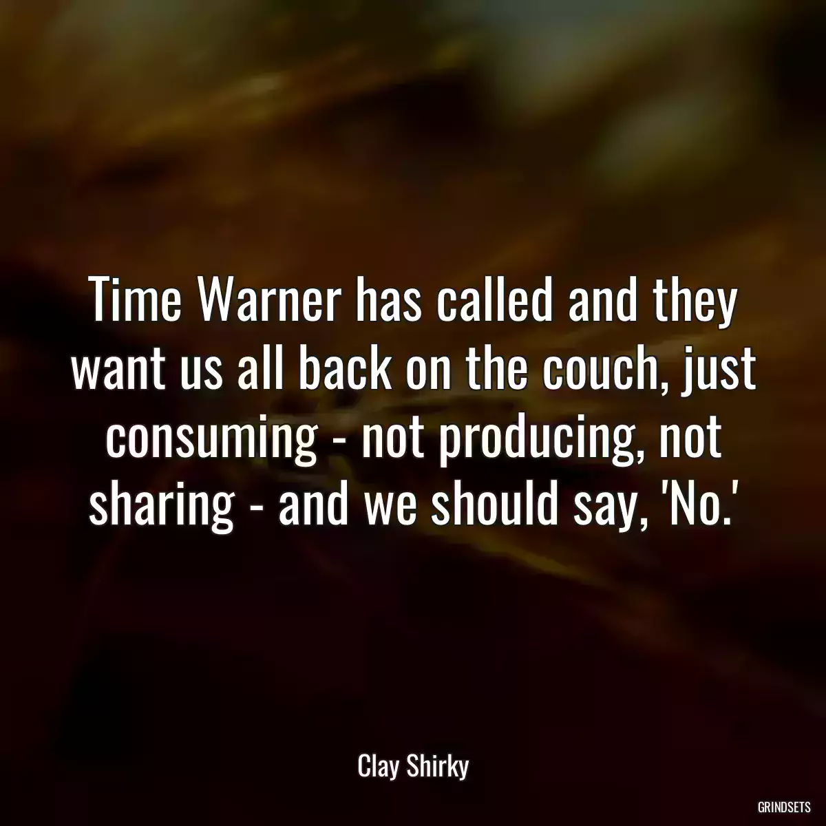 Time Warner has called and they want us all back on the couch, just consuming - not producing, not sharing - and we should say, \'No.\'