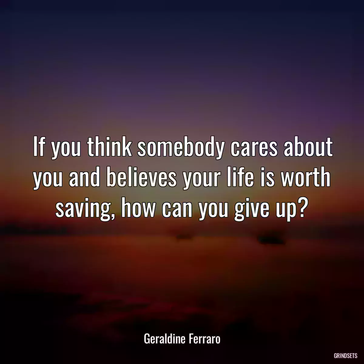 If you think somebody cares about you and believes your life is worth saving, how can you give up?