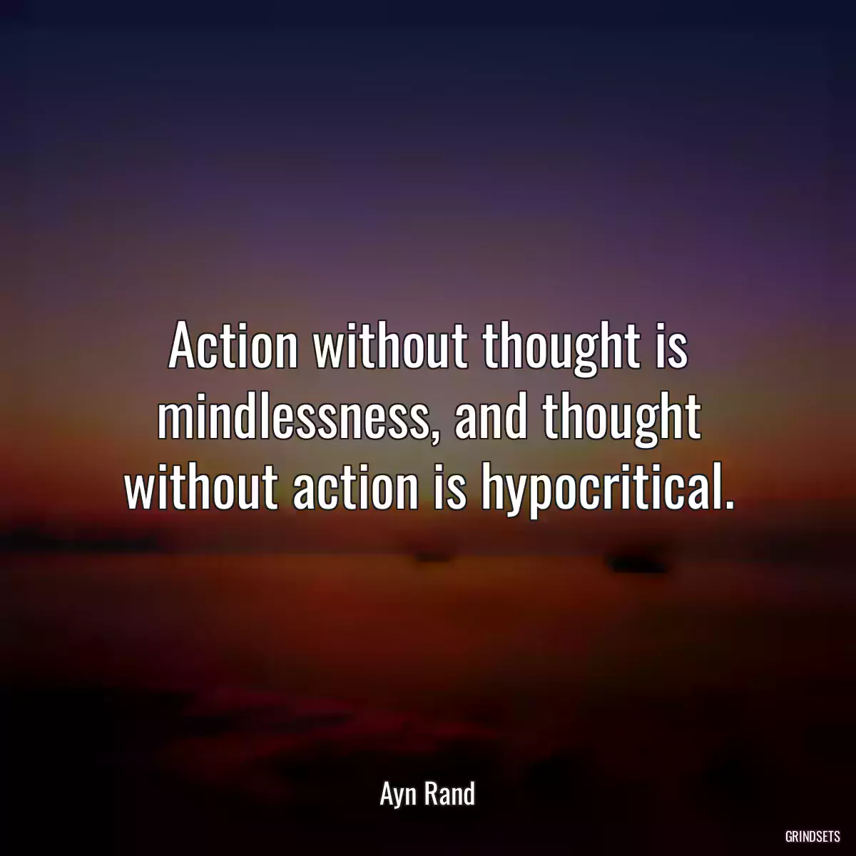 Action without thought is mindlessness, and thought without action is hypocritical.