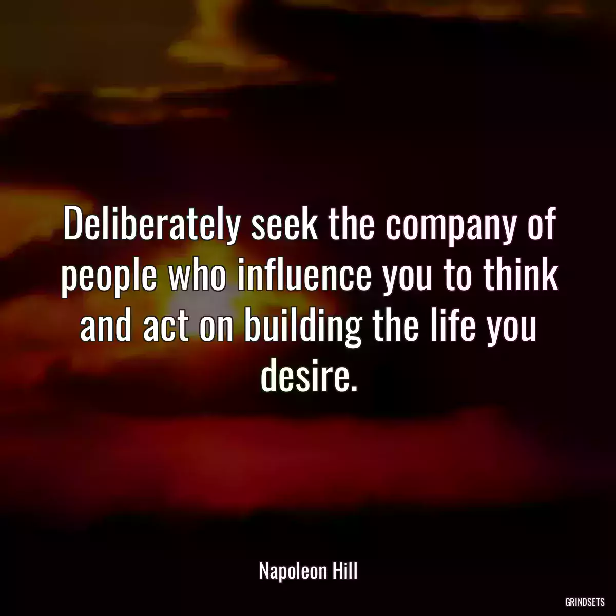 Deliberately seek the company of people who influence you to think and act on building the life you desire.