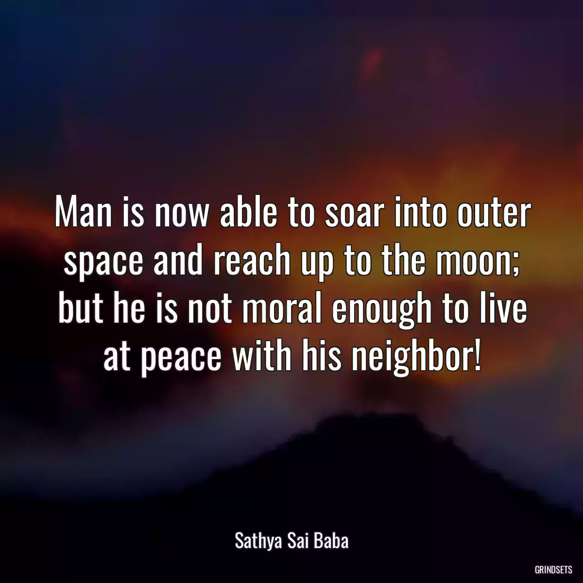 Man is now able to soar into outer space and reach up to the moon; but he is not moral enough to live at peace with his neighbor!