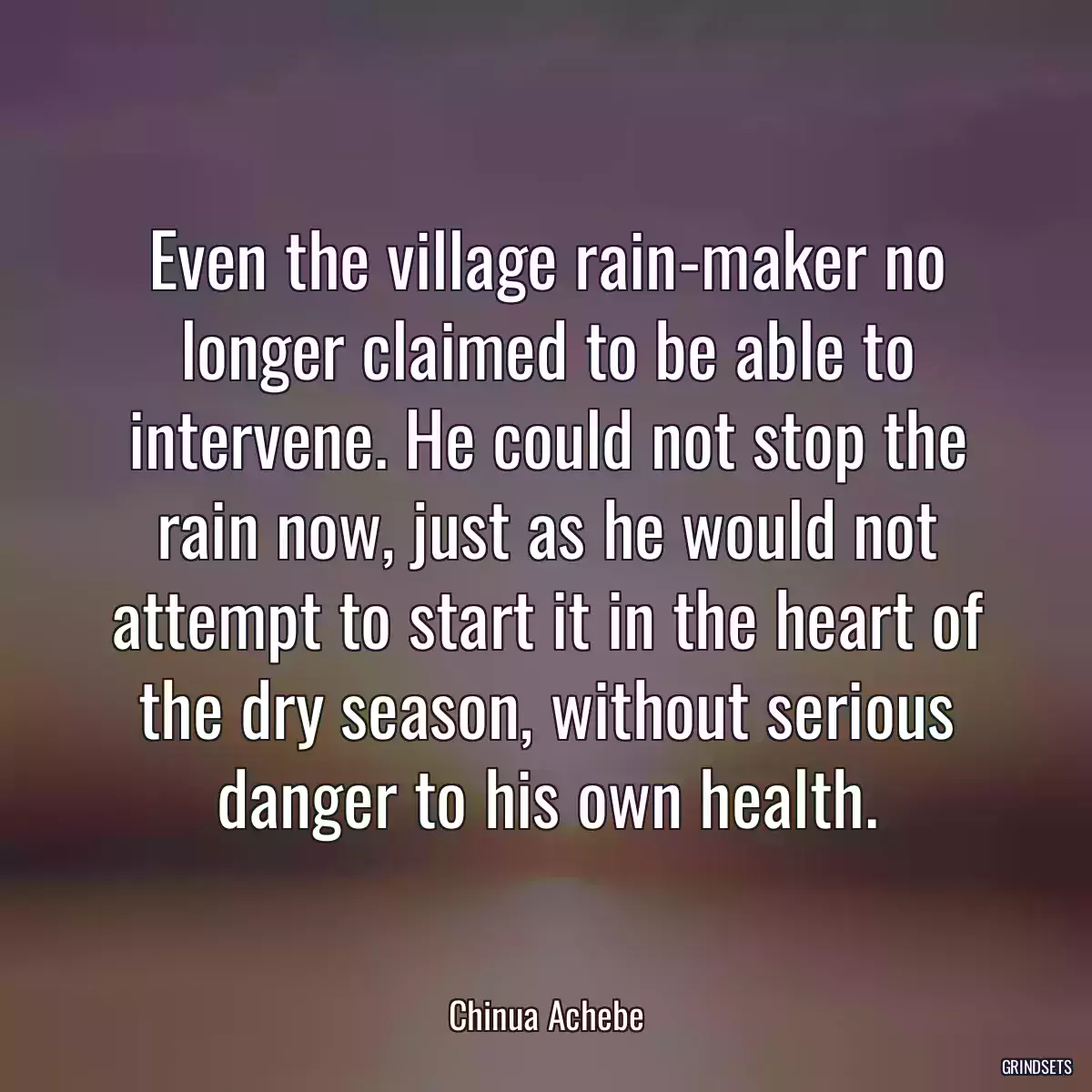 Even the village rain-maker no longer claimed to be able to intervene. He could not stop the rain now, just as he would not attempt to start it in the heart of the dry season, without serious danger to his own health.