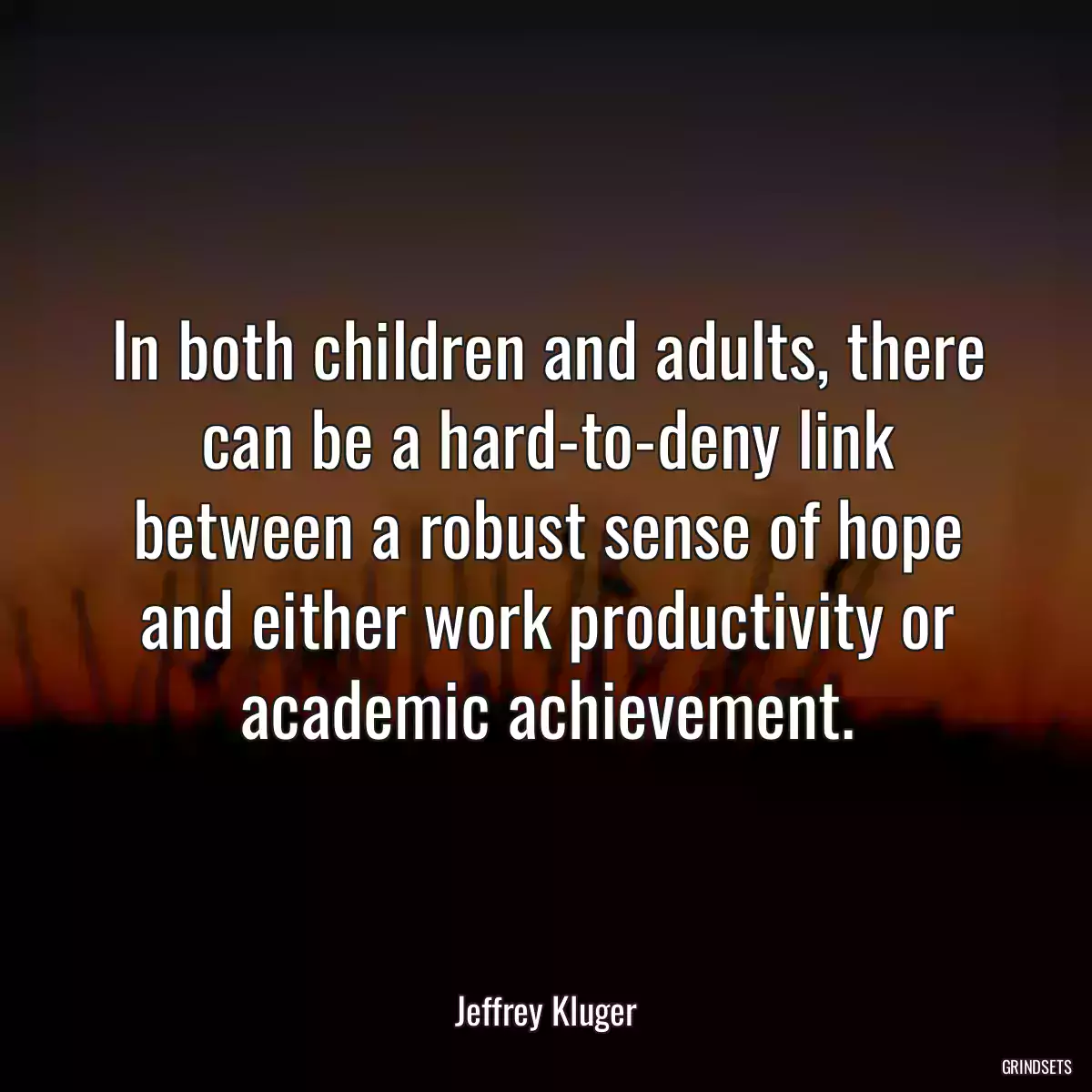 In both children and adults, there can be a hard-to-deny link between a robust sense of hope and either work productivity or academic achievement.