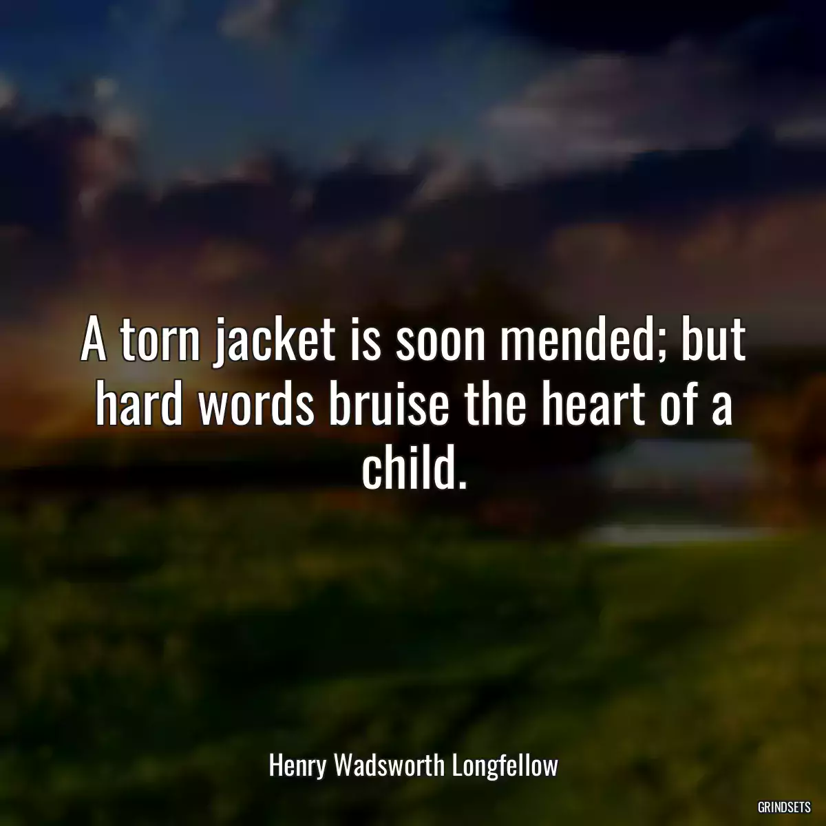 A torn jacket is soon mended; but hard words bruise the heart of a child.