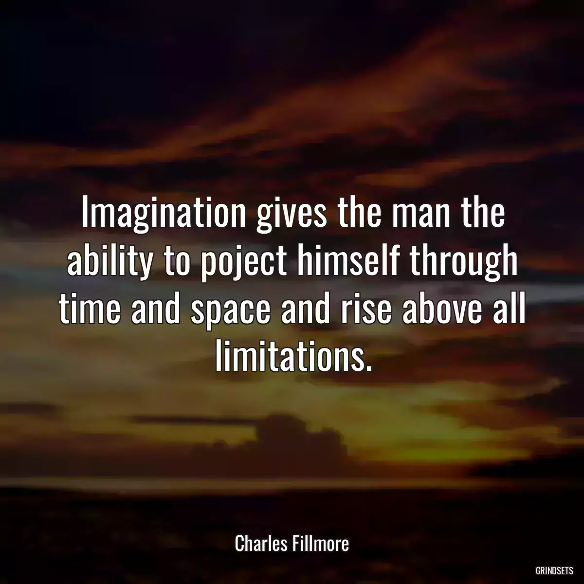 Imagination gives the man the ability to poject himself through time and space and rise above all limitations.