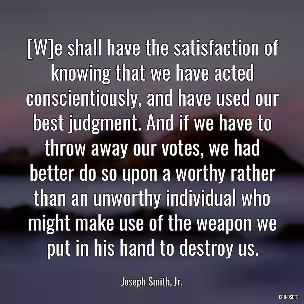 [W]e shall have the satisfaction of knowing that we have acted conscientiously, and have used our best judgment. And if we have to throw away our votes, we had better do so upon a worthy rather than an unworthy individual who might make use of the weapon we put in his hand to destroy us.