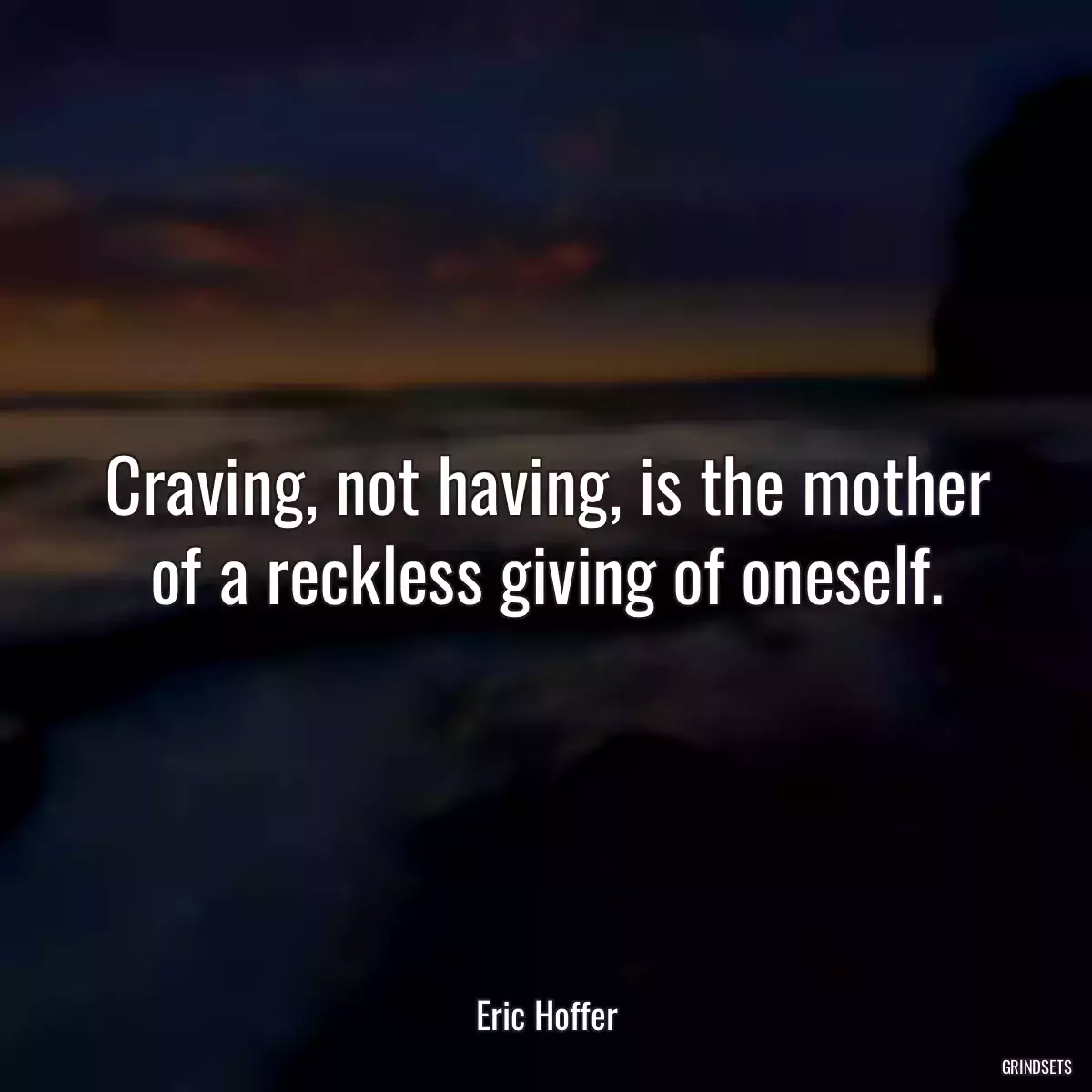 Craving, not having, is the mother of a reckless giving of oneself.