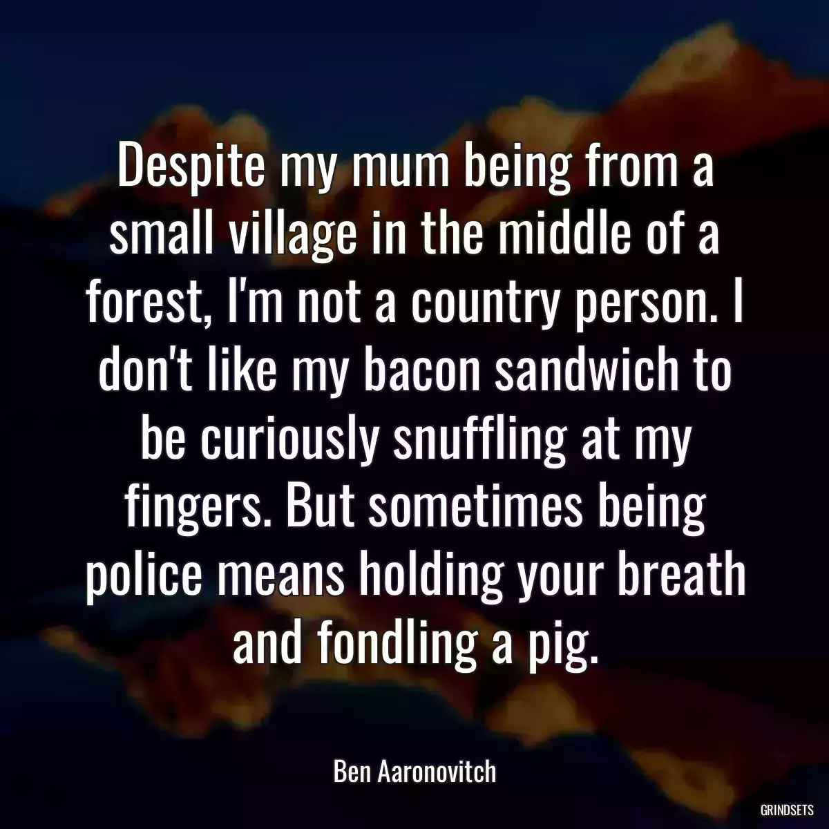 Despite my mum being from a small village in the middle of a forest, I\'m not a country person. I don\'t like my bacon sandwich to be curiously snuffling at my fingers. But sometimes being police means holding your breath and fondling a pig.