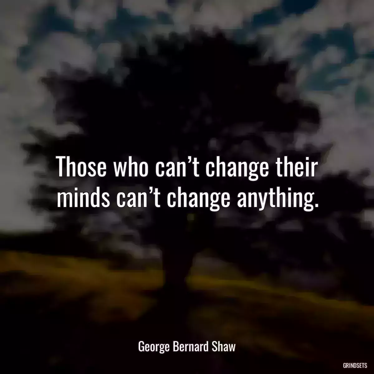 Those who can’t change their minds can’t change anything.