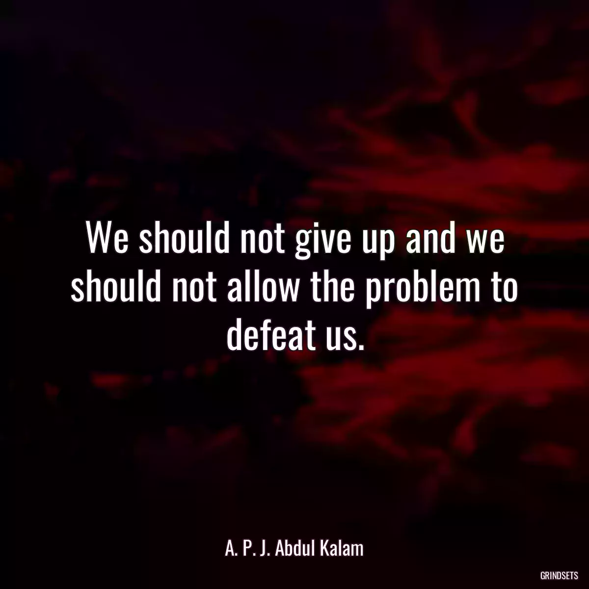 We should not give up and we should not allow the problem to defeat us.